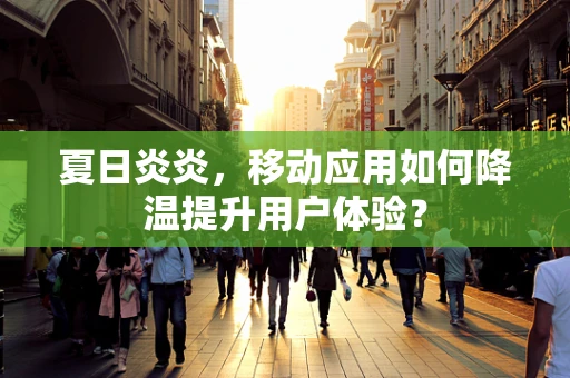 夏日炎炎，移动应用如何降温提升用户体验？