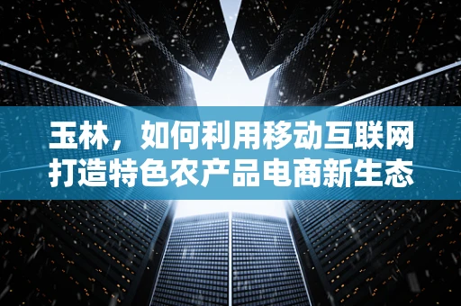 玉林，如何利用移动互联网打造特色农产品电商新生态？