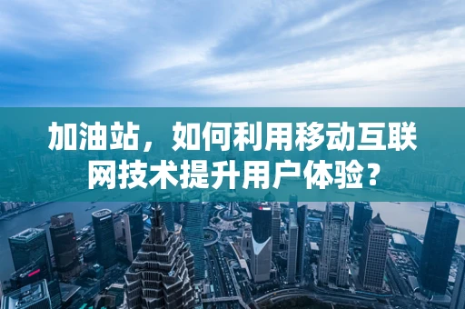 加油站，如何利用移动互联网技术提升用户体验？