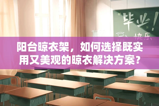 阳台晾衣架，如何选择既实用又美观的晾衣解决方案？