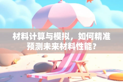 材料计算与模拟，如何精准预测未来材料性能？