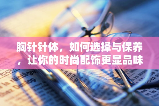 胸针针体，如何选择与保养，让你的时尚配饰更显品味？