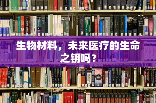 生物材料，未来医疗的生命之钥吗？