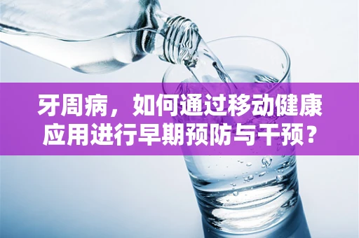 牙周病，如何通过移动健康应用进行早期预防与干预？