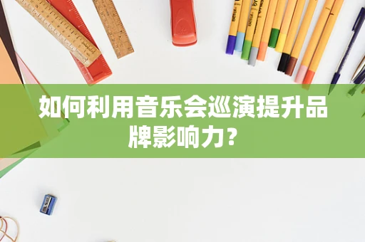 如何利用音乐会巡演提升品牌影响力？