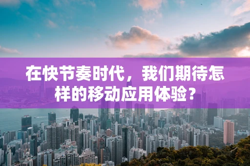 在快节奏时代，我们期待怎样的移动应用体验？