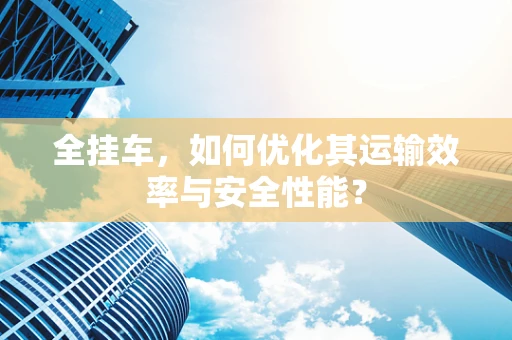 全挂车，如何优化其运输效率与安全性能？