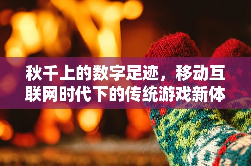 秋千上的数字足迹，移动互联网时代下的传统游戏新体验