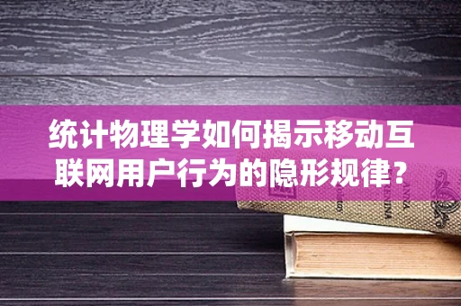 统计物理学如何揭示移动互联网用户行为的隐形规律？
