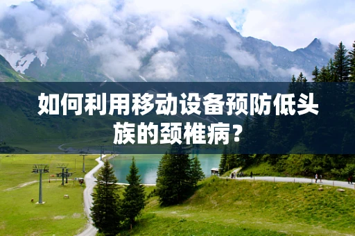 如何利用移动设备预防低头族的颈椎病？