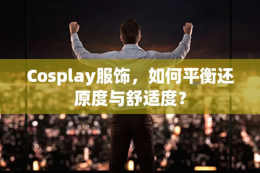 Cosplay服饰，如何平衡还原度与舒适度？