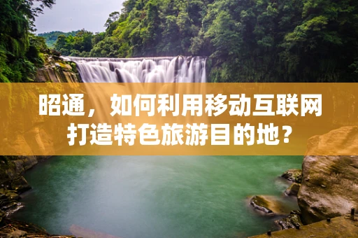 昭通，如何利用移动互联网打造特色旅游目的地？