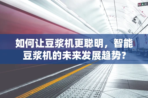 如何让豆浆机更聪明，智能豆浆机的未来发展趋势？