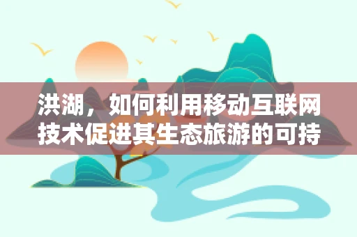 洪湖，如何利用移动互联网技术促进其生态旅游的可持续发展？