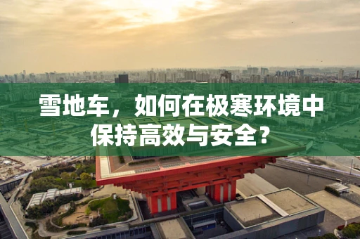 雪地车，如何在极寒环境中保持高效与安全？