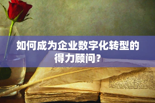 如何成为企业数字化转型的得力顾问？