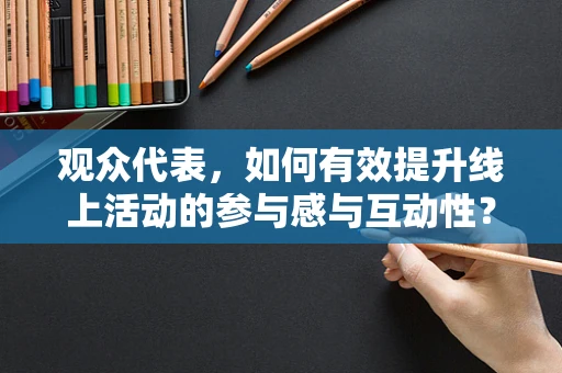 观众代表，如何有效提升线上活动的参与感与互动性？