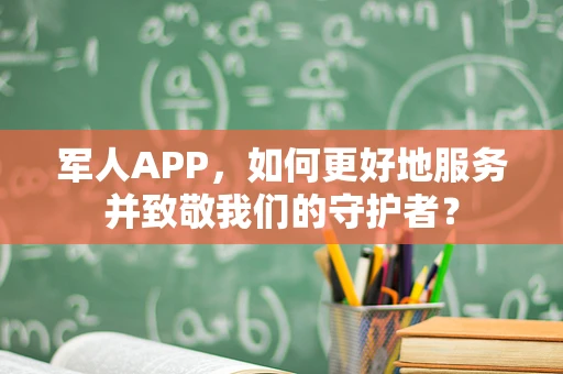 军人APP，如何更好地服务并致敬我们的守护者？