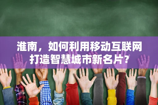 淮南，如何利用移动互联网打造智慧城市新名片？