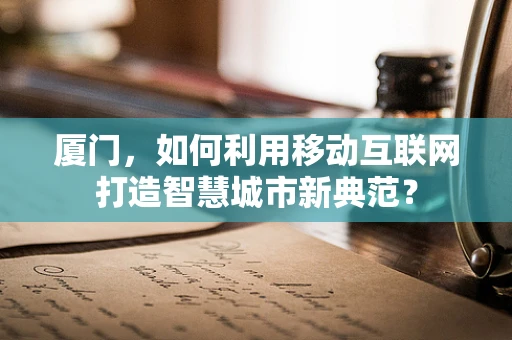 厦门，如何利用移动互联网打造智慧城市新典范？