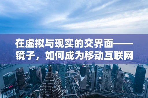 在虚拟与现实的交界面——镜子，如何成为移动互联网时代的新镜界？