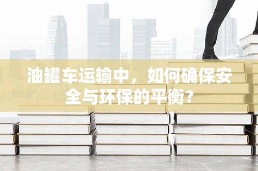 油罐车运输中，如何确保安全与环保的平衡？