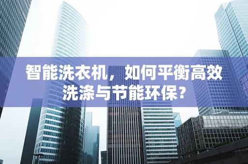 智能洗衣机，如何平衡高效洗涤与节能环保？