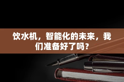 饮水机，智能化的未来，我们准备好了吗？