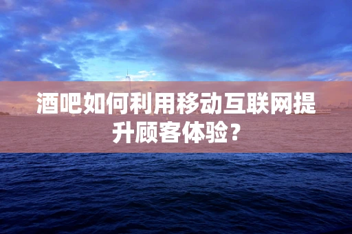 酒吧如何利用移动互联网提升顾客体验？