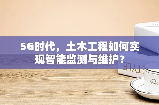 5G时代，土木工程如何实现智能监测与维护？