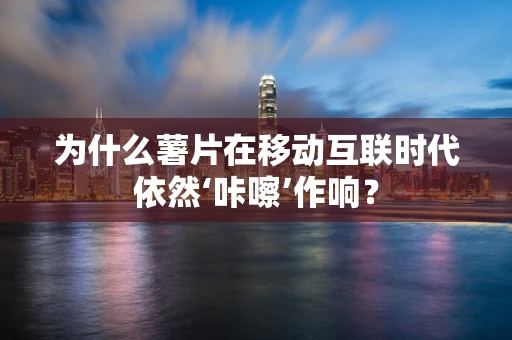 为什么薯片在移动互联时代依然‘咔嚓’作响？