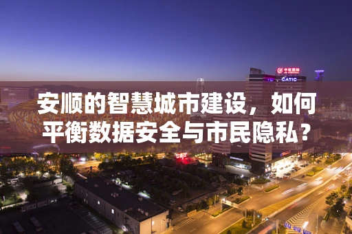 安顺的智慧城市建设，如何平衡数据安全与市民隐私？