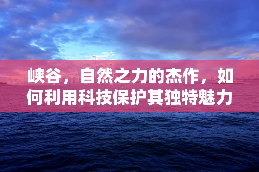 峡谷，自然之力的杰作，如何利用科技保护其独特魅力？