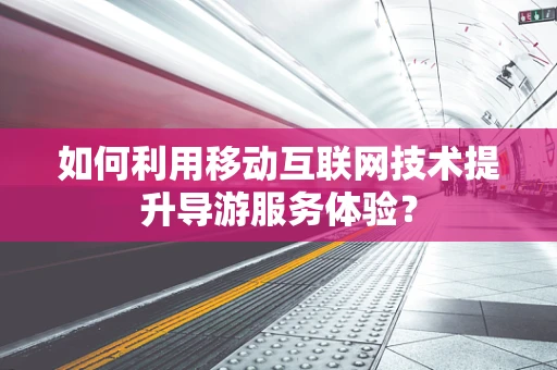 如何利用移动互联网技术提升导游服务体验？