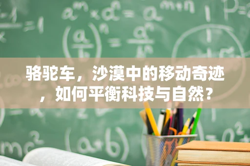 骆驼车，沙漠中的移动奇迹，如何平衡科技与自然？