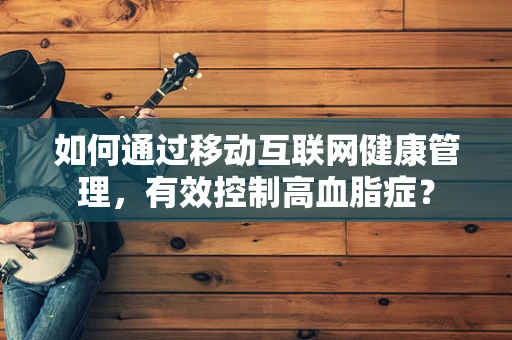 如何通过移动互联网健康管理，有效控制高血脂症？