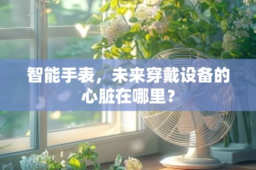 智能手表，未来穿戴设备的心脏在哪里？