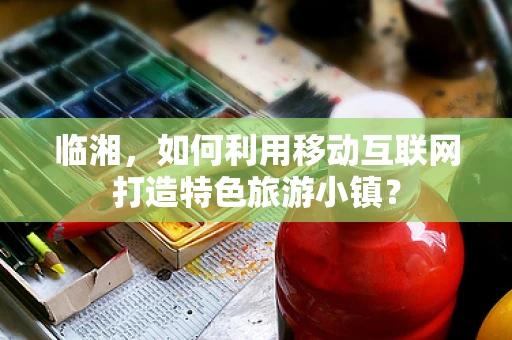 临湘，如何利用移动互联网打造特色旅游小镇？