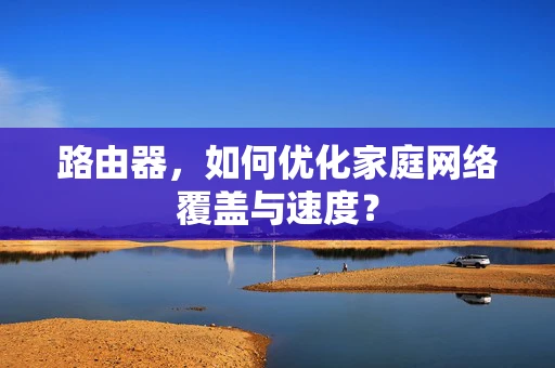 路由器，如何优化家庭网络覆盖与速度？