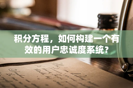 积分方程，如何构建一个有效的用户忠诚度系统？