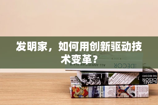 发明家，如何用创新驱动技术变革？