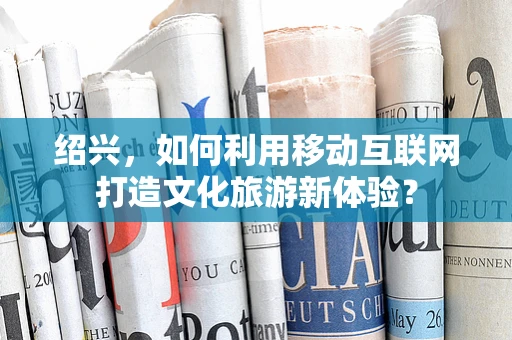 绍兴，如何利用移动互联网打造文化旅游新体验？