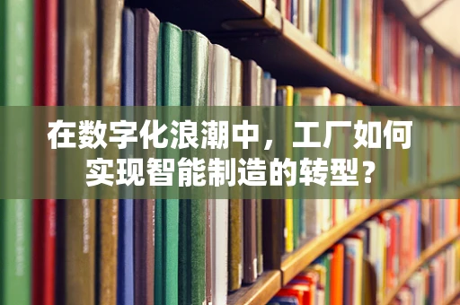 在数字化浪潮中，工厂如何实现智能制造的转型？
