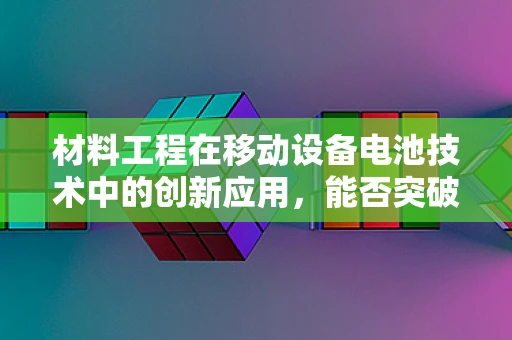 材料工程在移动设备电池技术中的创新应用，能否突破续航瓶颈？