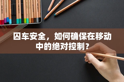 囚车安全，如何确保在移动中的绝对控制？