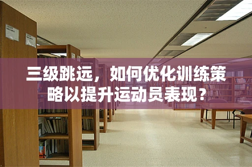 三级跳远，如何优化训练策略以提升运动员表现？