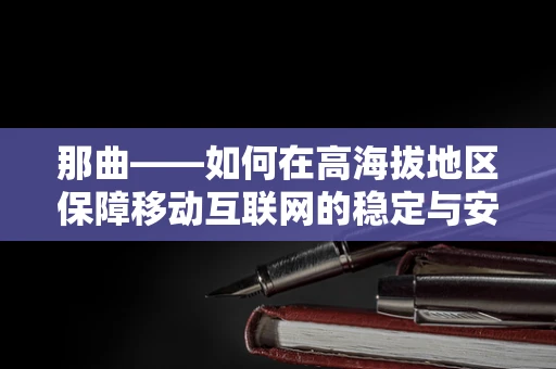那曲——如何在高海拔地区保障移动互联网的稳定与安全？