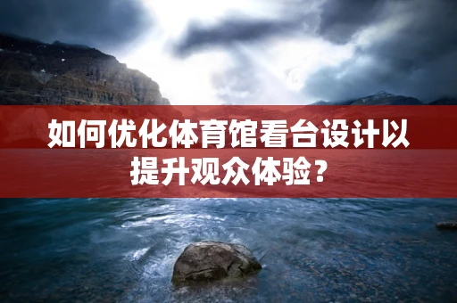 如何优化体育馆看台设计以提升观众体验？