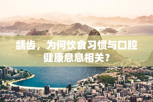 龋齿，为何饮食习惯与口腔健康息息相关？