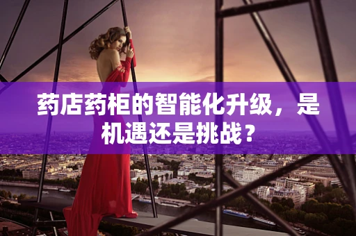 药店药柜的智能化升级，是机遇还是挑战？